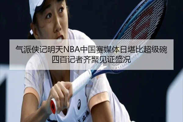 气派侠记明天NBA中国赛媒体日堪比超级碗四百记者齐聚见证盛况